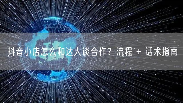 抖音小店怎么和达人谈合作？流程 + 话术指南