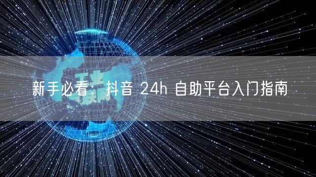 新手必看：抖音 24h 自助平台入门指南