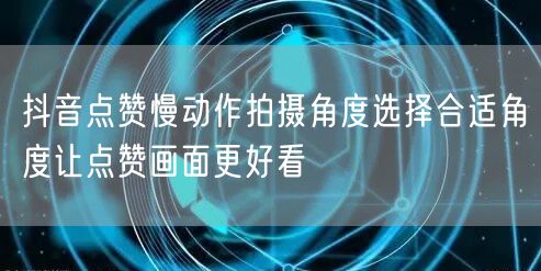 抖音点赞慢动作拍摄角度选择合适角度让点赞画面更好看