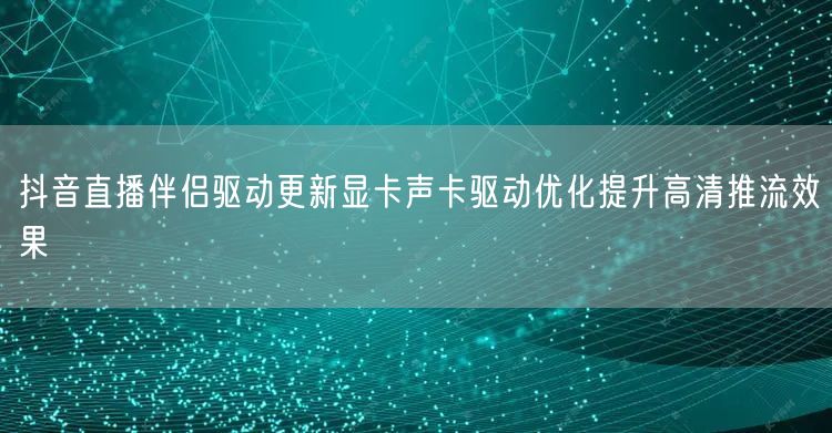 抖音直播伴侣驱动更新显卡声卡驱动优化提升高清推流效果