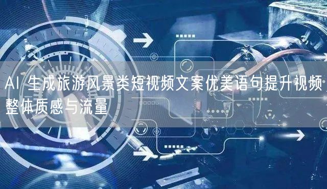 AI 生成旅游风景类短视频文案优美语句提升视频整体质感与流量