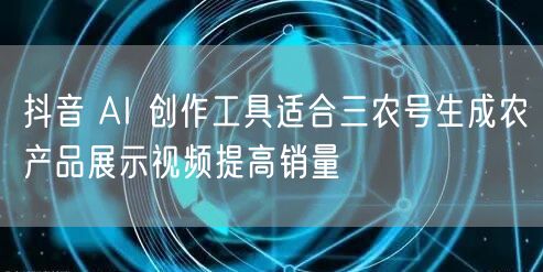 抖音 AI 创作工具适合三农号生成农产品展示视频提高销量