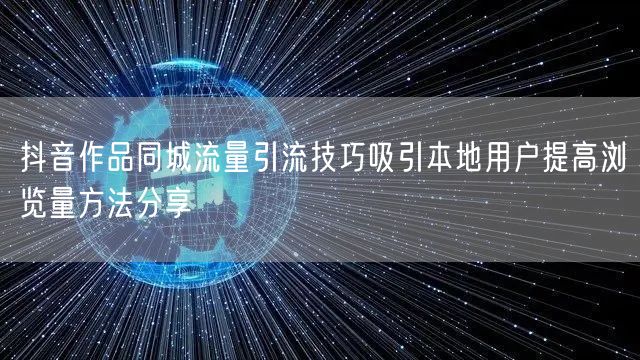 抖音作品同城流量引流技巧吸引本地用户提高浏览量方法分享