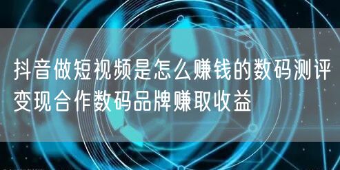 抖音做短视频是怎么赚钱的数码测评变现合作数码品牌赚取收益