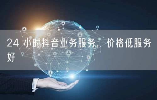 24 小时抖音业务服务，价格低服务好