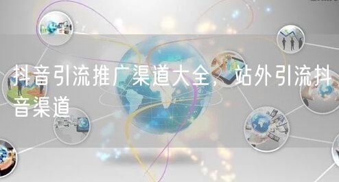 抖音引流推广渠道大全，站外引流抖音渠道