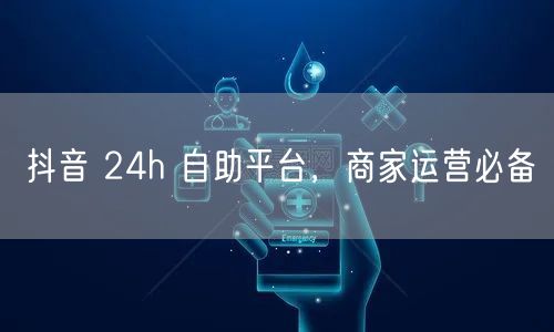 抖音 24h 自助平台，商家运营必备