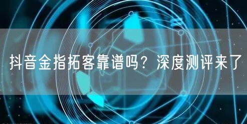 抖音金指拓客靠谱吗？深度测评来了