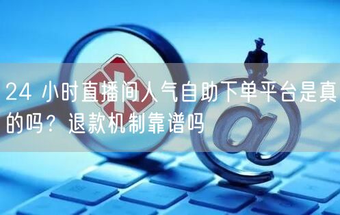 24 小时直播间人气自助下单平台是真的吗？退款机制靠谱吗