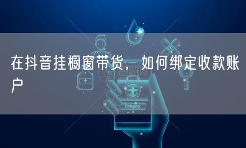 在抖音挂橱窗带货，如何绑定收款账户