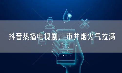 抖音热播电视剧，市井烟火气拉满