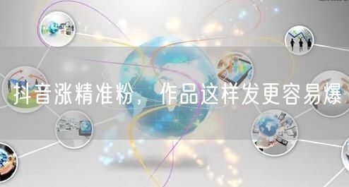 抖音涨精准粉，作品这样发更容易爆