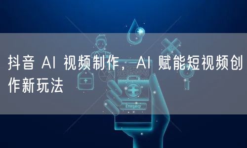 抖音 AI 视频制作，AI 赋能短视频创作新玩法