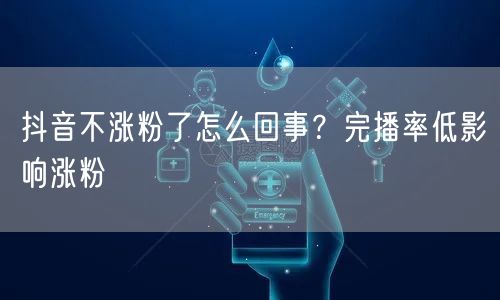 抖音不涨粉了怎么回事？完播率低影响涨粉