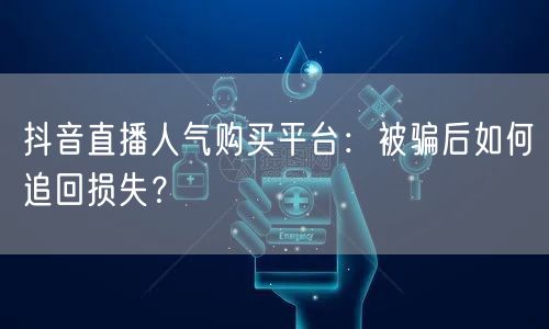 抖音直播人气购买平台：被骗后如何追回损失？