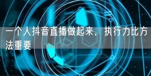 一个人抖音直播做起来，执行力比方法重要