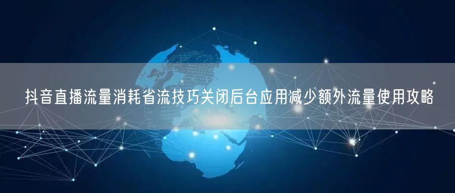 抖音直播流量消耗省流技巧关闭后台应用减少额外流量使用攻略
