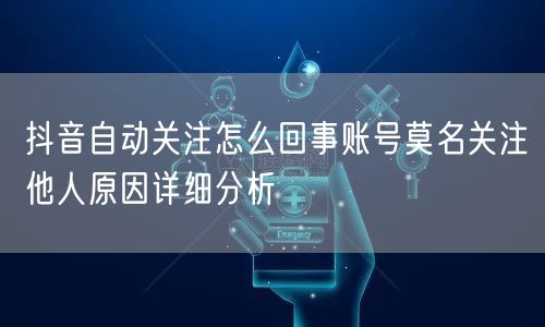 抖音自动关注怎么回事账号莫名关注他人原因详细分析