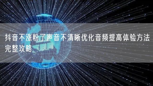 抖音不涨粉了声音不清晰优化音频提高体验方法完整攻略