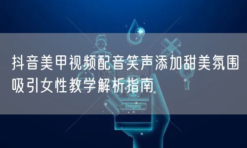 抖音美甲视频配音笑声添加甜美氛围吸引女性教学解析指南