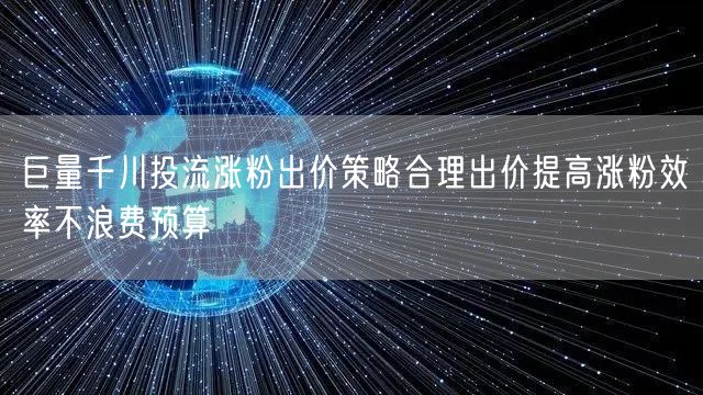 巨量千川投流涨粉出价策略合理出价提高涨粉效率不浪费预算