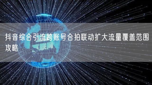 抖音综合引流跨账号合拍联动扩大流量覆盖范围攻略
