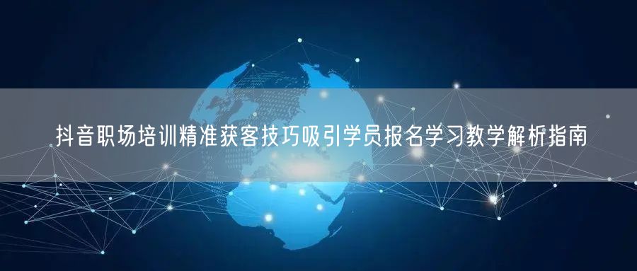 抖音职场培训精准获客技巧吸引学员报名学习教学解析指南