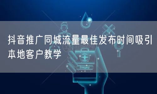 抖音推广同城流量最佳发布时间吸引本地客户教学