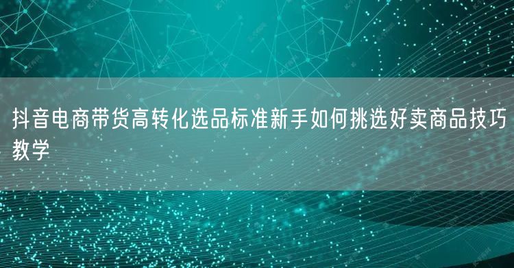 抖音电商带货高转化选品标准新手如何挑选好卖商品技巧教学