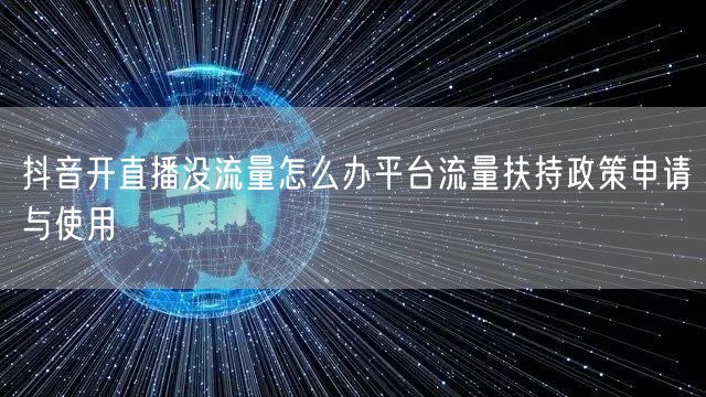 抖音开直播没流量怎么办平台流量扶持政策申请与使用