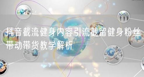 抖音截流健身内容引流截留健身粉丝带动带货教学解析