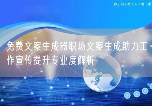 免费文案生成器职场文案生成助力工作宣传提升专业度解析