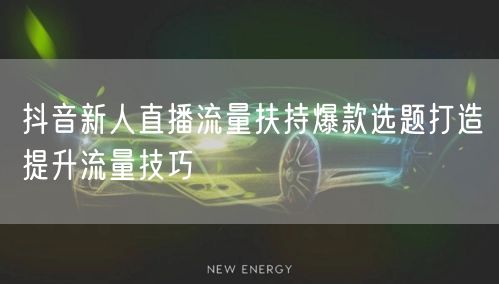 抖音新人直播流量扶持爆款选题打造提升流量技巧