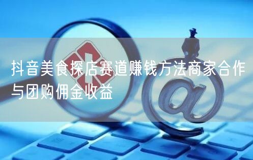 抖音美食探店赛道赚钱方法商家合作与团购佣金收益