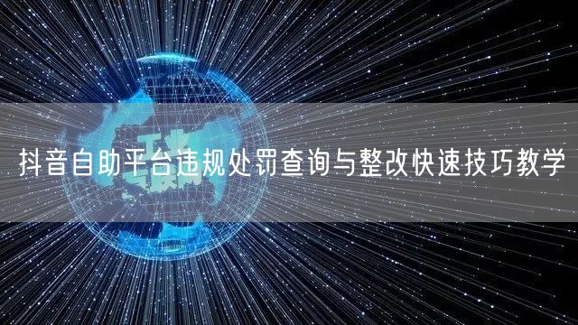 抖音自助平台违规处罚查询与整改快速技巧教学