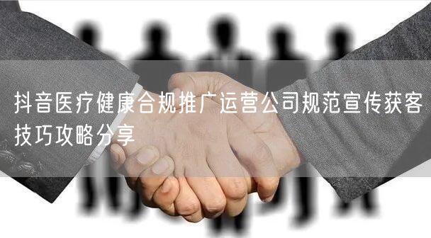 抖音医疗健康合规推广运营公司规范宣传获客技巧攻略分享