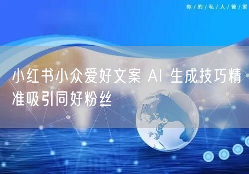 小红书小众爱好文案 AI 生成技巧精准吸引同好粉丝