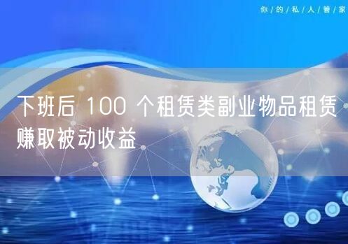 下班后 100 个租赁类副业物品租赁赚取被动收益