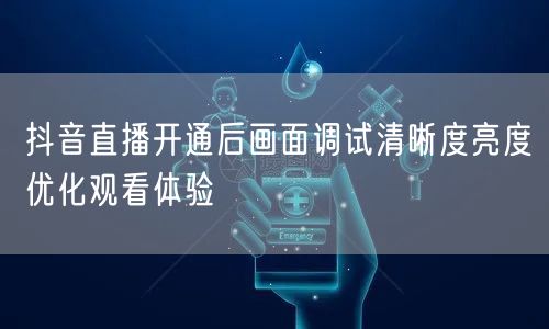抖音直播开通后画面调试清晰度亮度优化观看体验