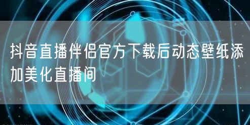 抖音直播伴侣官方下载后动态壁纸添加美化直播间