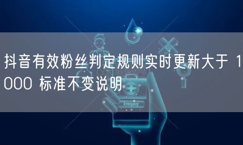 抖音有效粉丝判定规则实时更新大于 1000 标准不变说明