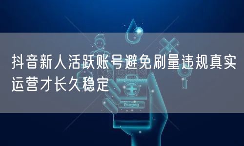抖音新人活跃账号避免刷量违规真实运营才长久稳定