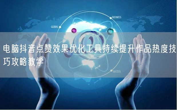 电脑抖音点赞效果优化工具持续提升作品热度技巧攻略教学