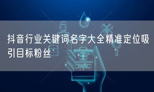 抖音行业关键词名字大全精准定位吸引目标粉丝