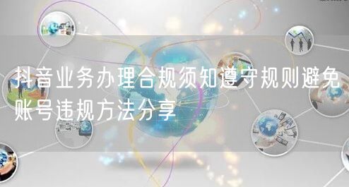 抖音业务办理合规须知遵守规则避免账号违规方法分享