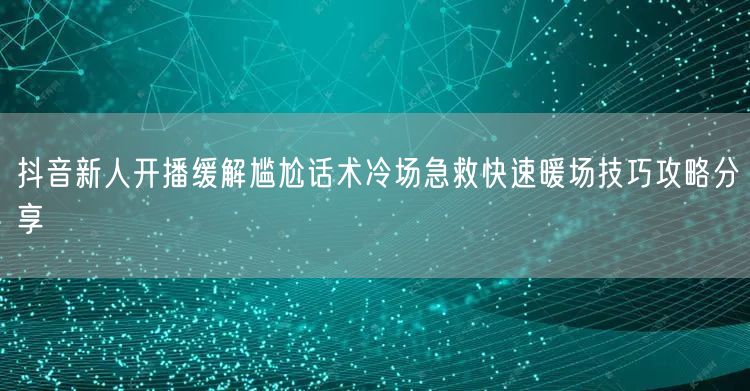 抖音新人开播缓解尴尬话术冷场急救快速暖场技巧攻略分享