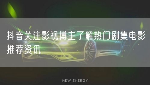 抖音关注影视博主了解热门剧集电影推荐资讯