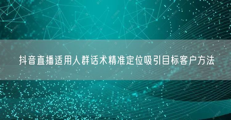 抖音直播适用人群话术精准定位吸引目标客户方法