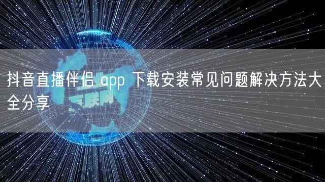 抖音直播伴侣 app 下载安装常见问题解决方法大全分享