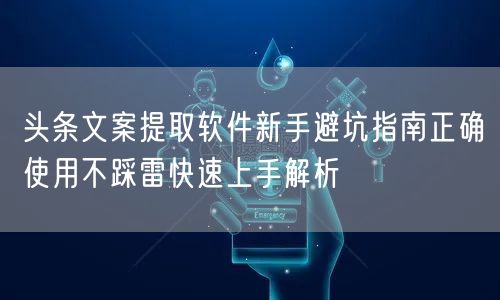 头条文案提取软件新手避坑指南正确使用不踩雷快速上手解析